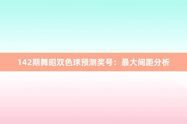 142期舞昭双色球预测奖号：最大间距分析